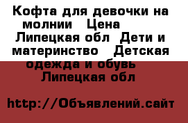 Кофта для девочки на молнии › Цена ­ 150 - Липецкая обл. Дети и материнство » Детская одежда и обувь   . Липецкая обл.